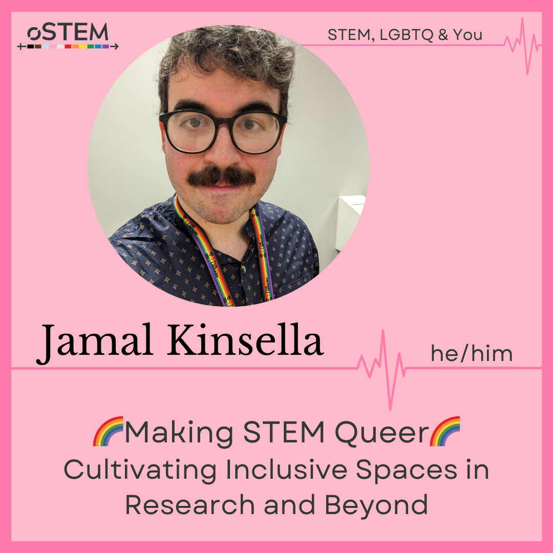 A photo of Jamal Kinsella (he/him) with a moustache and wearing glasses on a pink background with dark pink border. Making STEM Queer: Cultivating Inclusive Spaces in Research and Beyond.